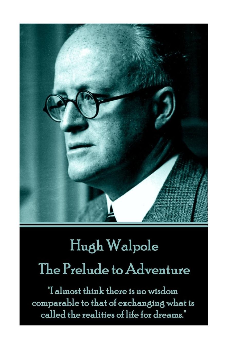 Hugh Walpole - The Prelude to Adventure: "I almost think there is no wisdom comparable to that of exchanging what is called the realities of life for dreams."