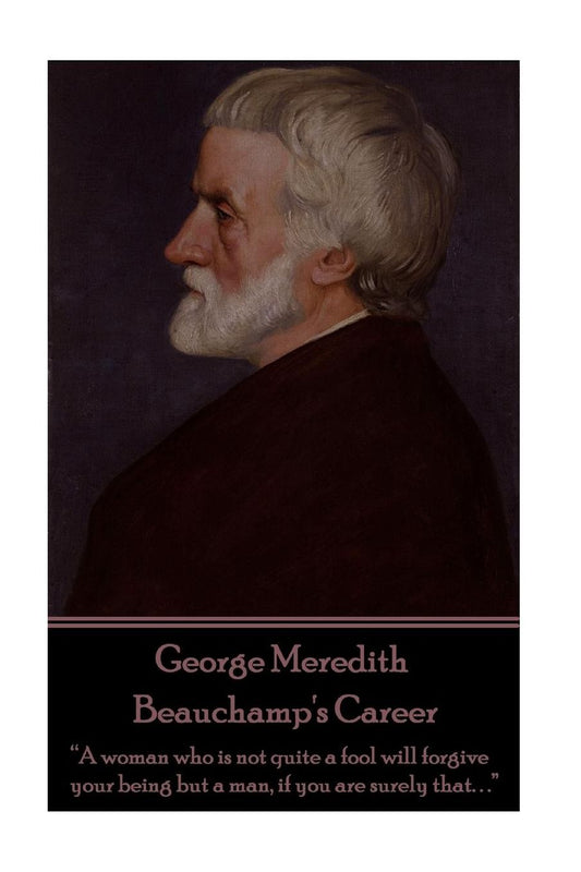 George Meredith - Beauchamp's Career: "A woman who is not quite a fool will forgive your being but a man, if you are surely that. . ."
