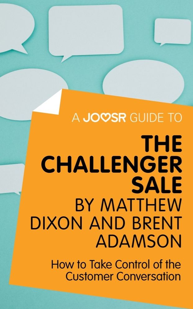 A Joosr Guide to... The Challenger Sale by Matthew Dixon and Brent Adamson: How to Take Control of the Customer Conversation