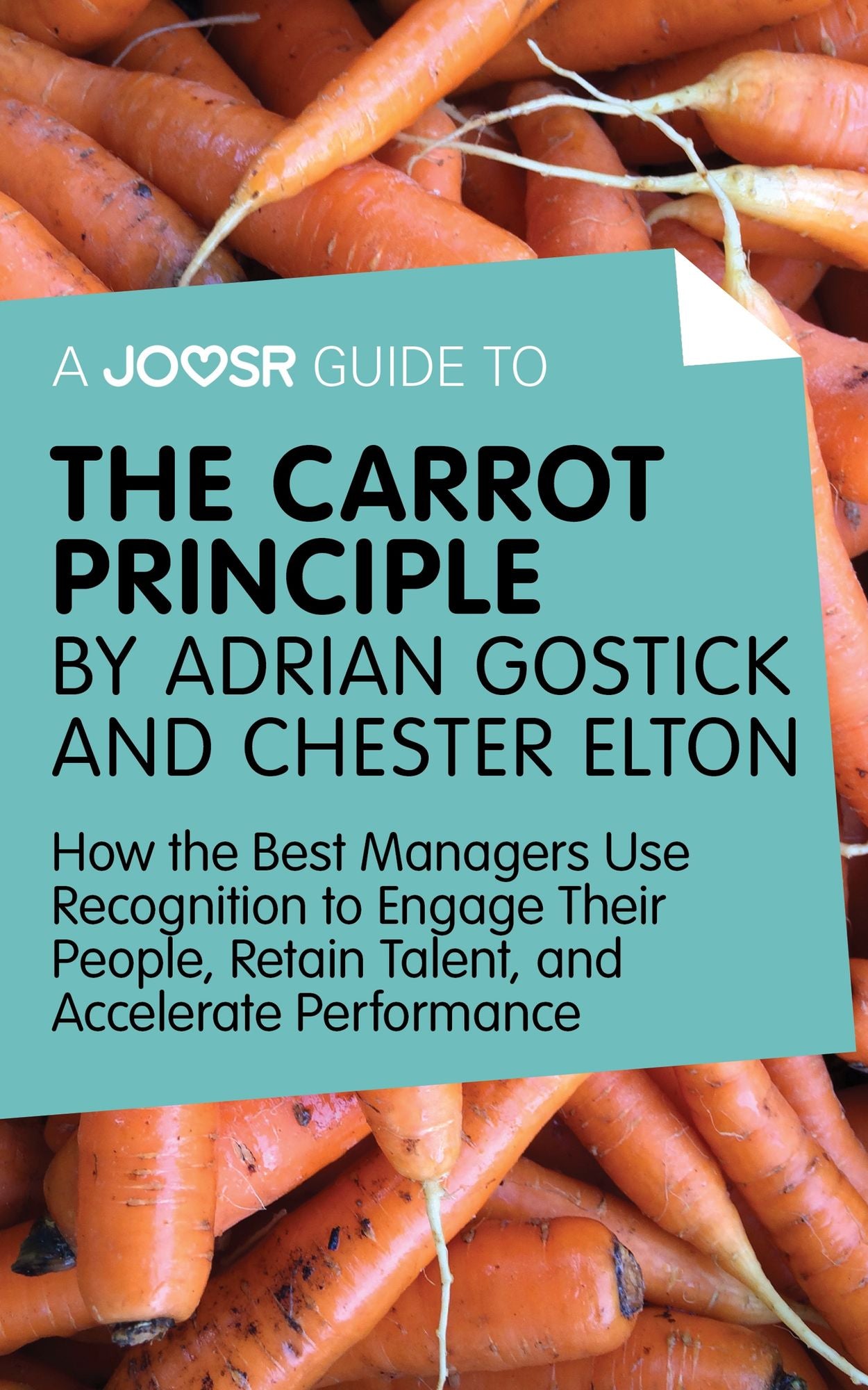 A Joosr Guide to... The Carrot Principle by Adrian Gostick and Chester Elton: How the Best Managers Use Recognition to Engage Their People, Retain Talent, and Accelerate Performance