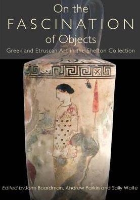On the Fascination of Objects: Greek and Etruscan Art in the Shefton Collection