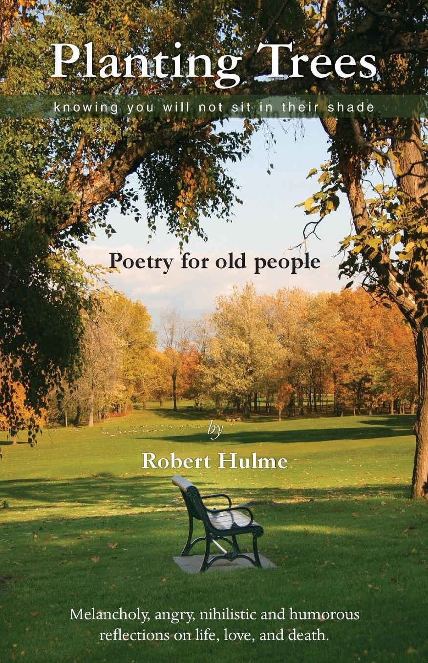 Planting Trees - Knowing You Will Not Sit In Their Shade: Poetry for Old People