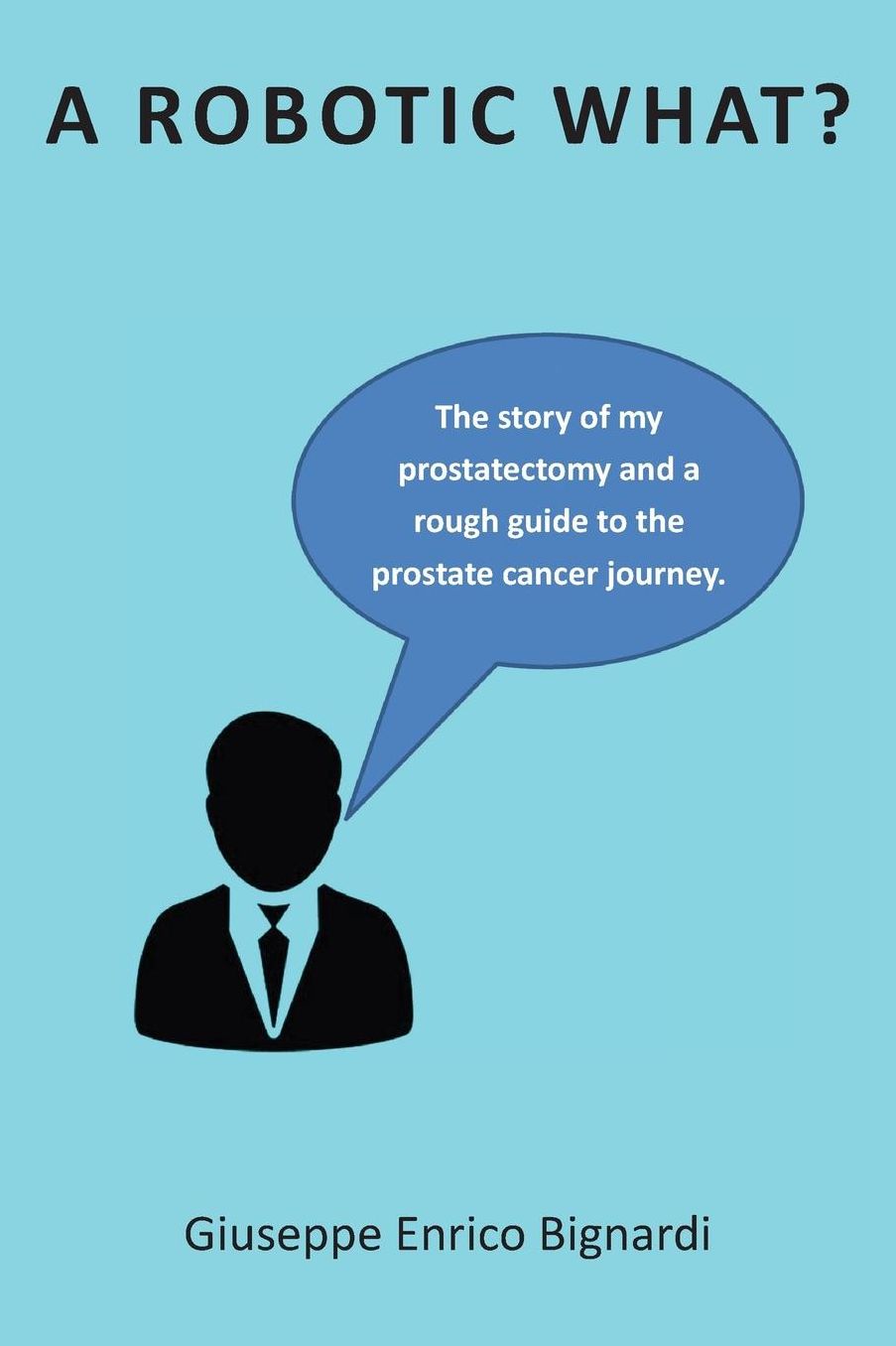 A Robotic What?: The story of my prostatectomy and a rough guide for the prostate cancer journey
