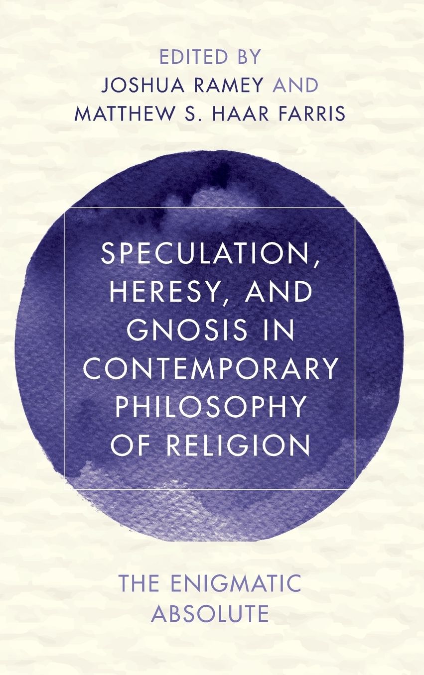 Speculation, Heresy, and Gnosis in Contemporary Philosophy of Religion: The Enigmatic Absolute