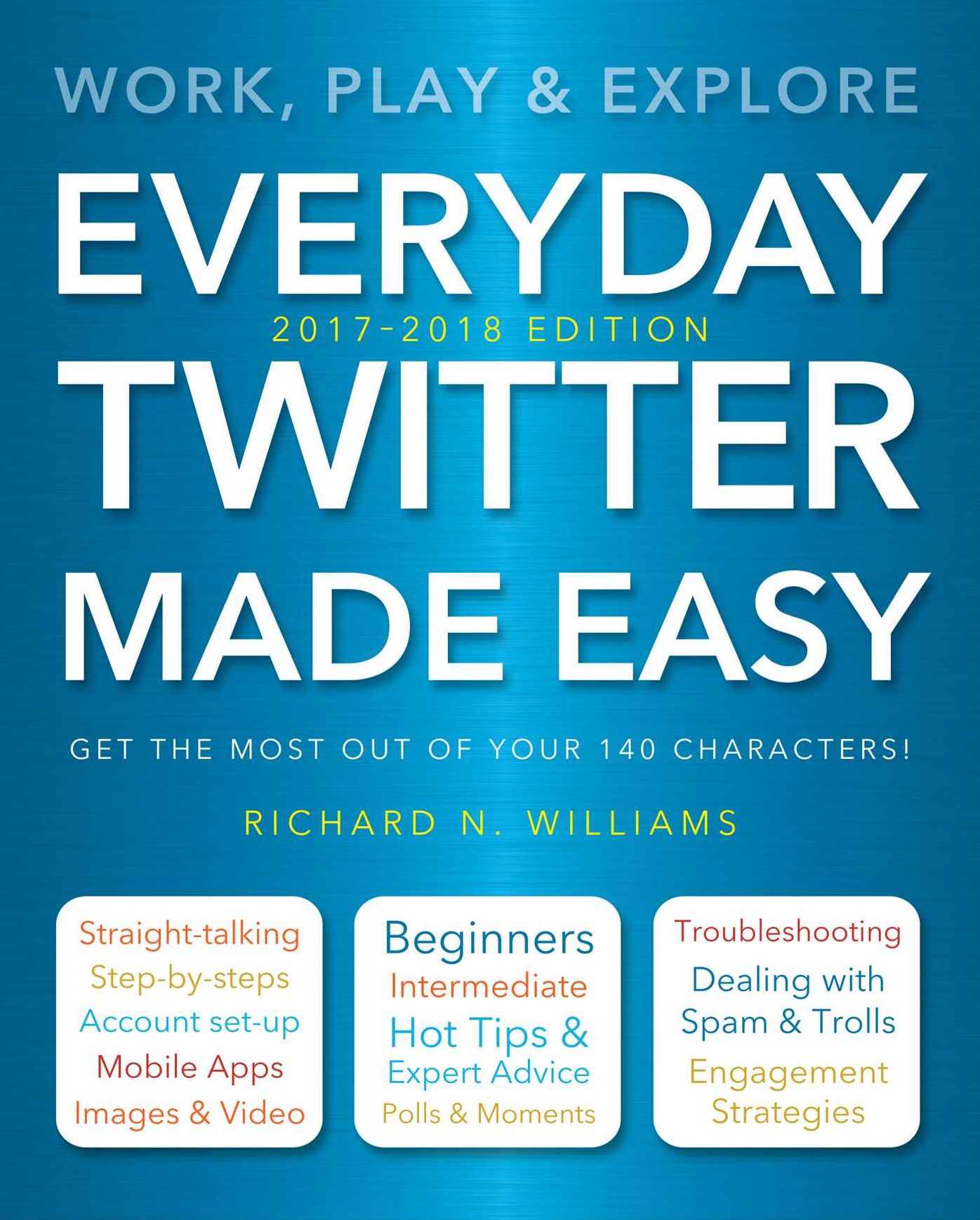 Everyday Twitter Made Easy (Updated for 2017-2018): Work, Play and Explore