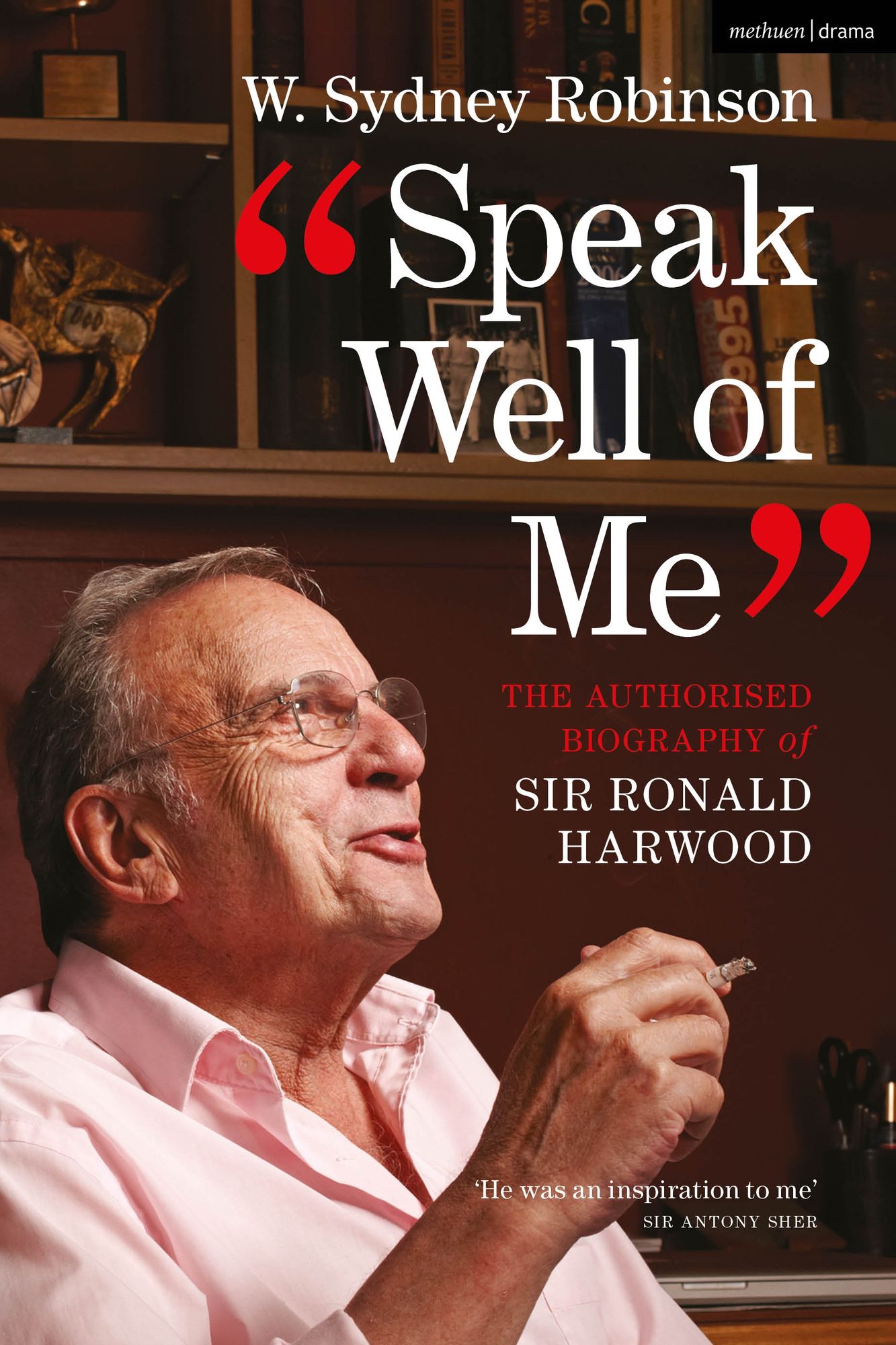Speak Well of Me: The Authorised Biography of Ronald Harwood: The Authorised Biography of Ronald Harwood