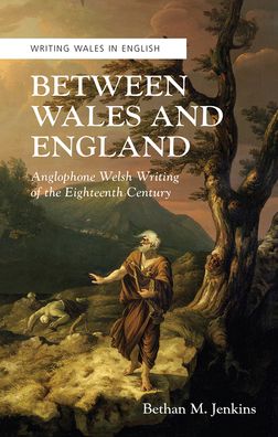Between Wales and England: Anglophone Welsh Writing of the Eighteenth Century