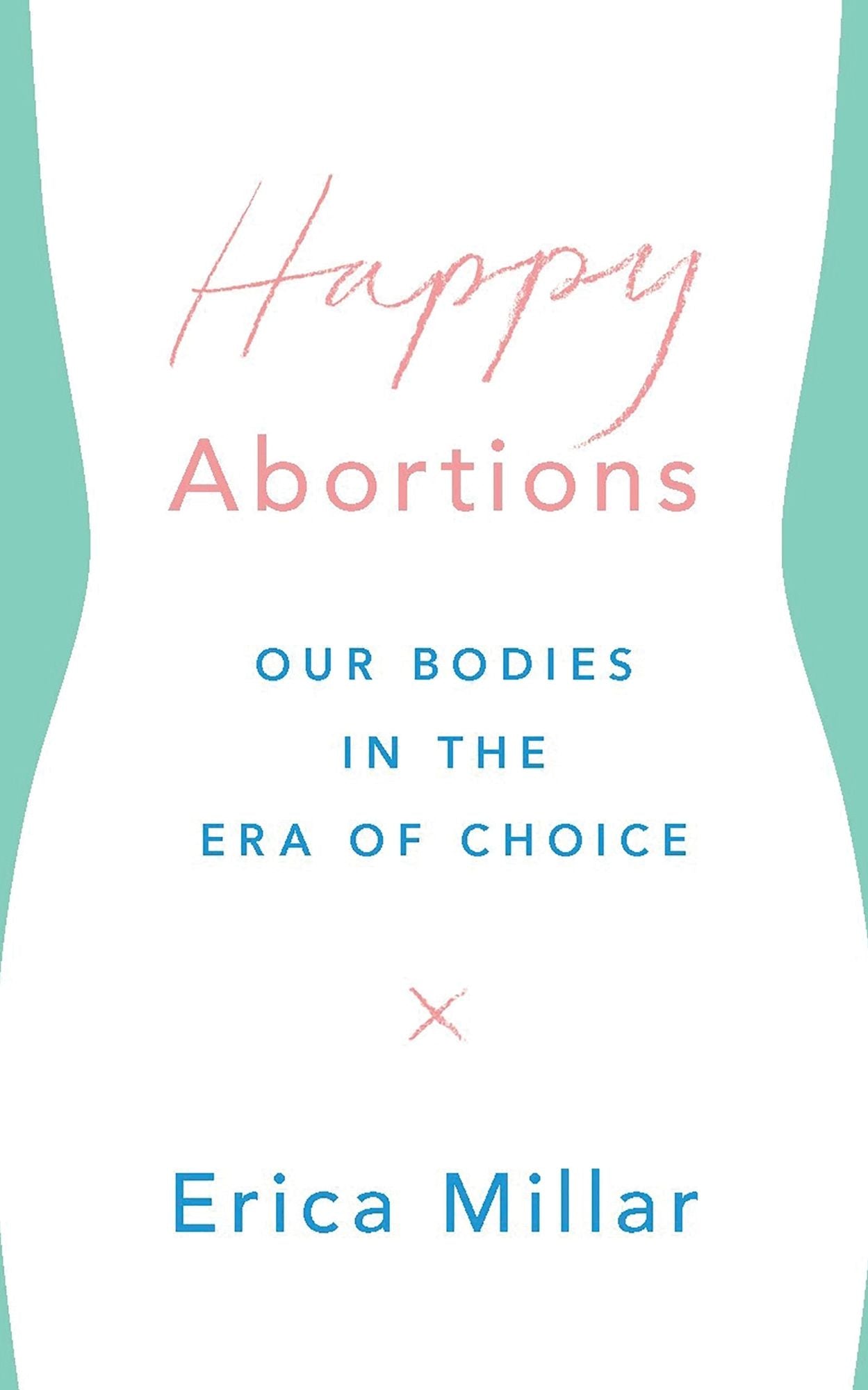 Happy Abortions: Our Bodies in the Era of Choice