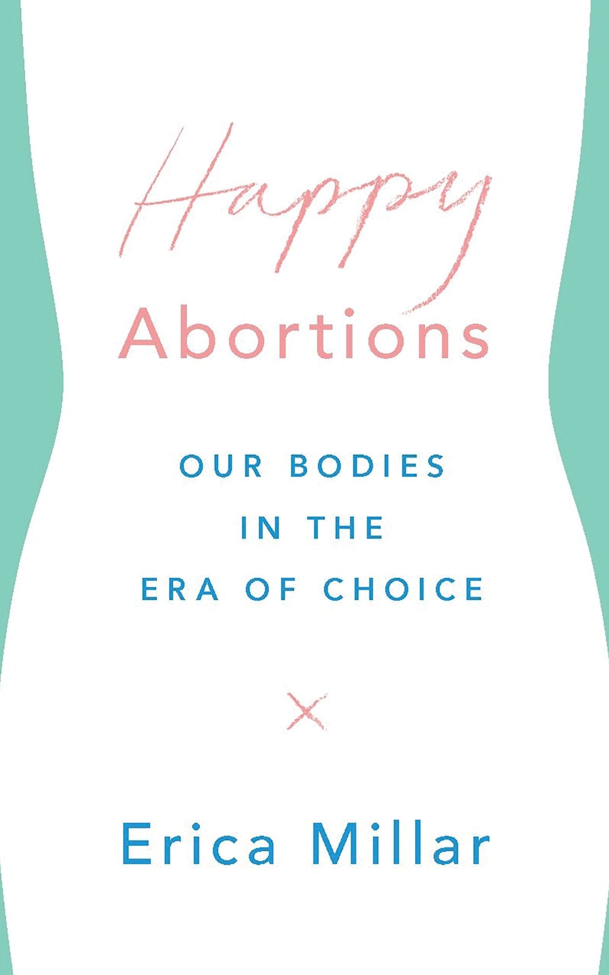 Happy Abortions: Our Bodies in the Era of Choice