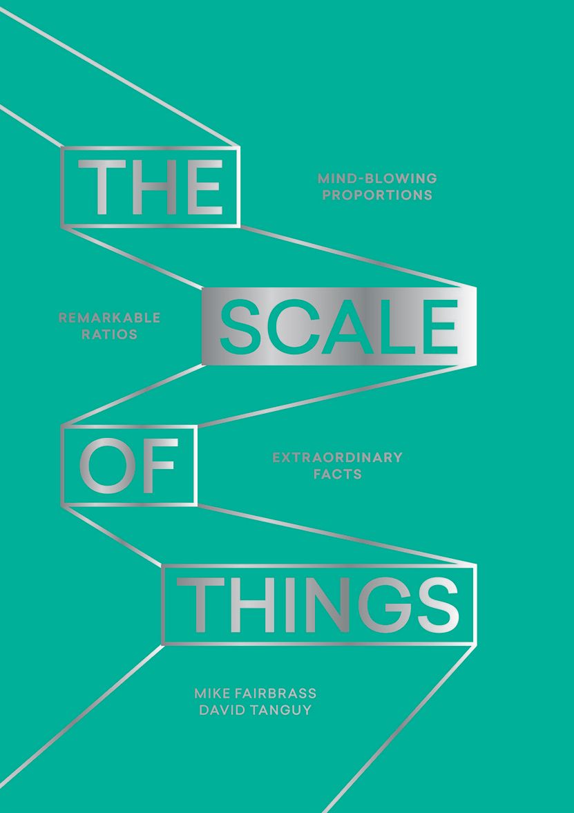 The Scale of Things: Mind-blowing Proportions, Remarkable Ratios and Extraordinary Facts