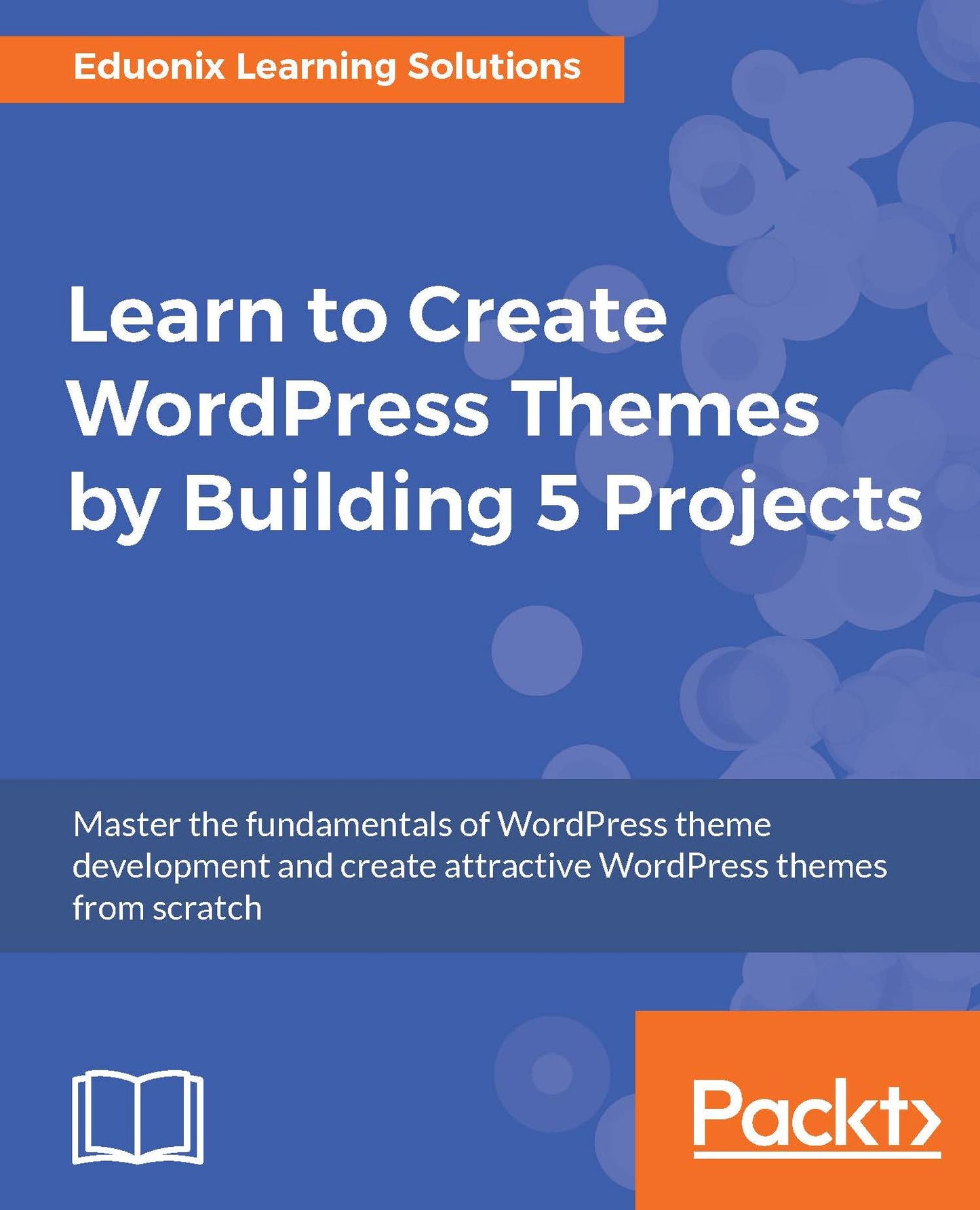 Learn to Create WordPress Themes by Building 5 Projects.: Master the fundamentals of WordPress theme development and create attractive WordPress themes from scratch