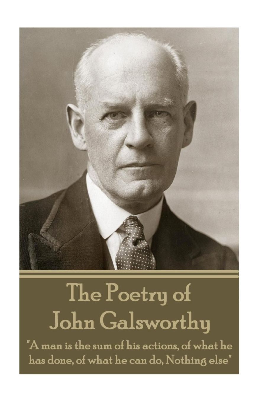 The Poetry of John Galsworthy: "A man is the sum of his actions, of what he has done, of what he can do, Nothing else"
