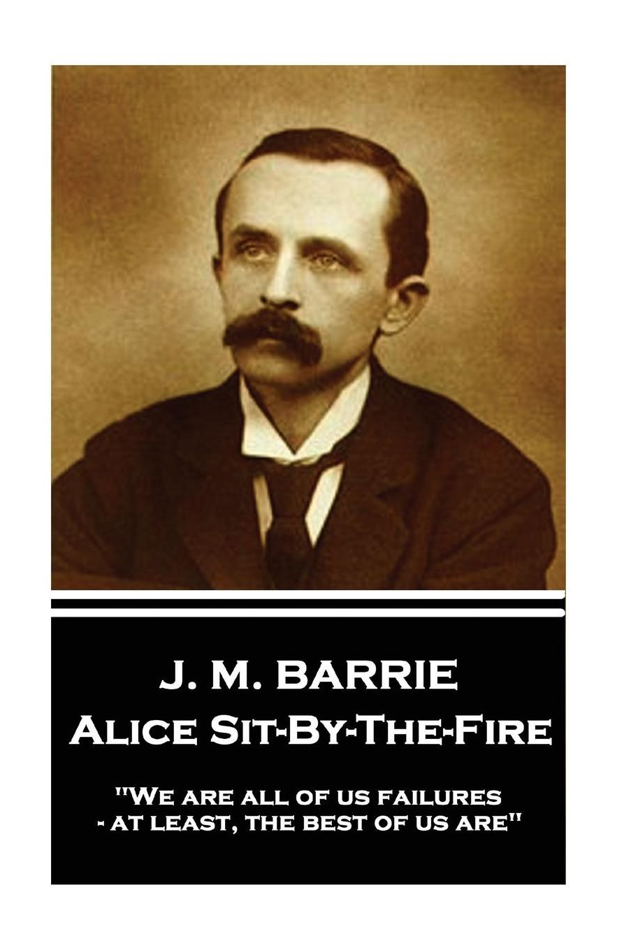 J.M. Barrie - Alice Sit-By-The-Fire: We Are All of Us Failures - At Least, the Best of Us Are