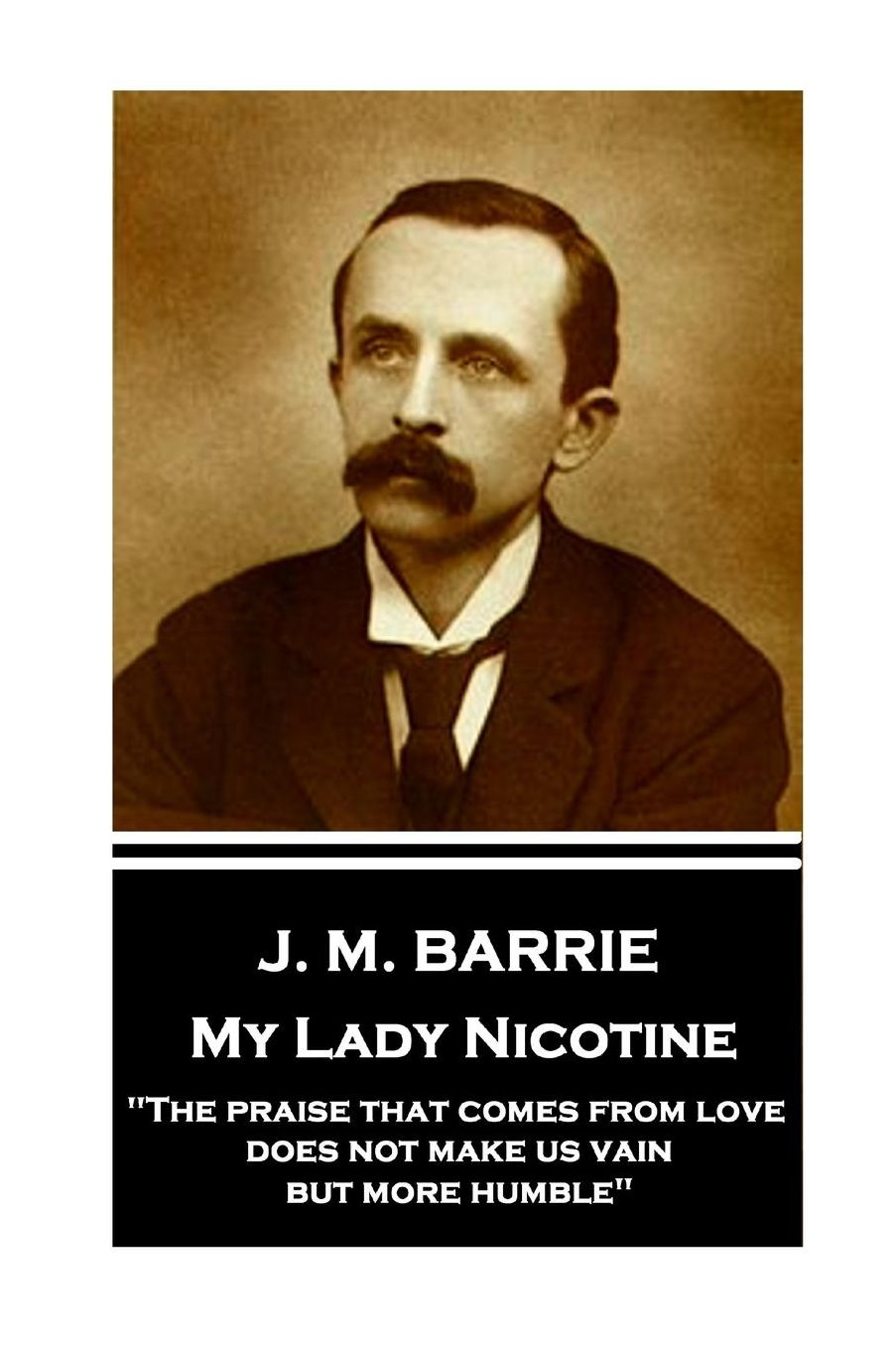 J.M. Barrie - My Lady Nicotine: The Praise That Comes from Love Does Not Make Us Vain, But More Humble