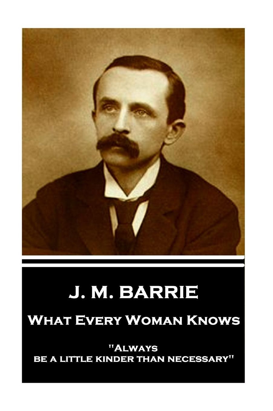 J.M. Barrie - What Every Woman Knows: Always Be a Little Kinder Than Necessary