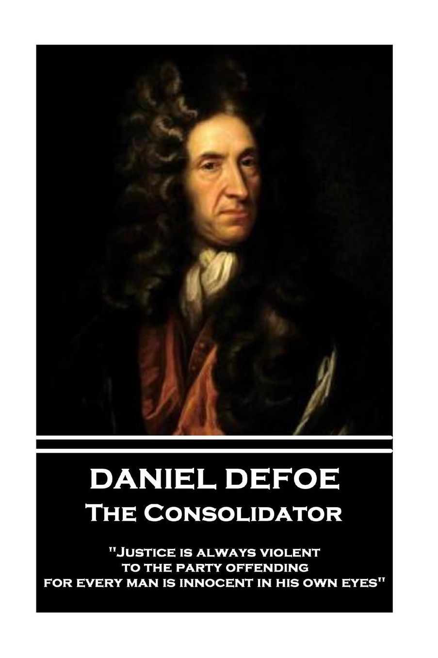 Daniel Defoe - The Consolidator: "Justice is always violent to the party offending, for every man is innocent in his own eyes"