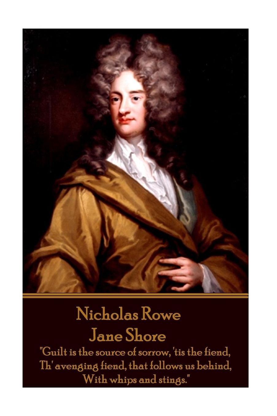 Nicholas Rowe - Jane Shore: "Guilt is the source of sorrow, 'tis the fiend, Th' avenging fiend, that follows us behind, With whips and stings."