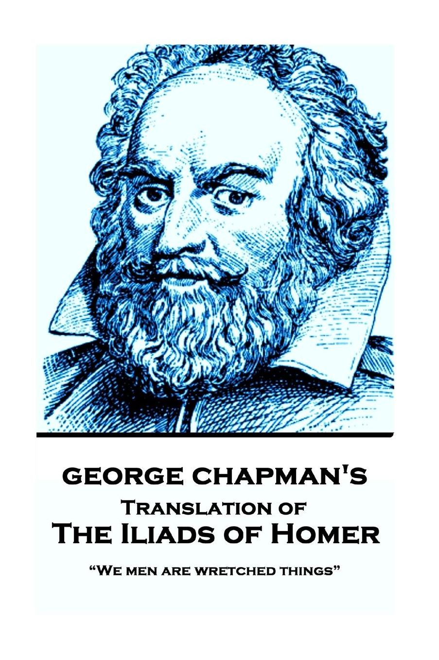 The Iliads of Homer by George Chapman: "We men are wretched things"