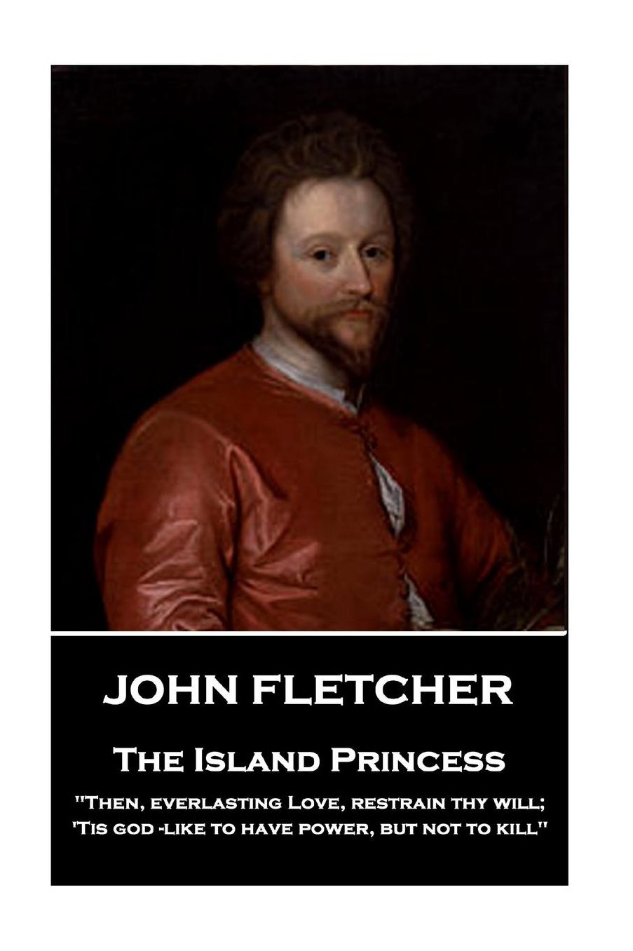 John Fletcher - The Island Princess: "Then, Everlasting Love, Restrain Thy Will; 'Tis God -Like to Have Power, But Not to Kill"