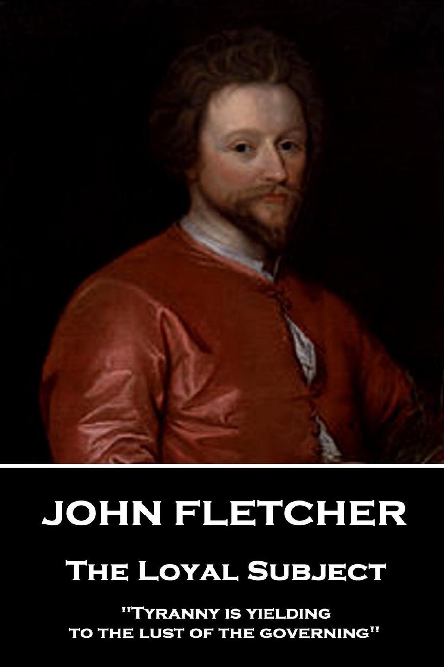 John Fletcher - The Loyal Subject: "Tyranny Is Yielding to the Lust of the Governing"