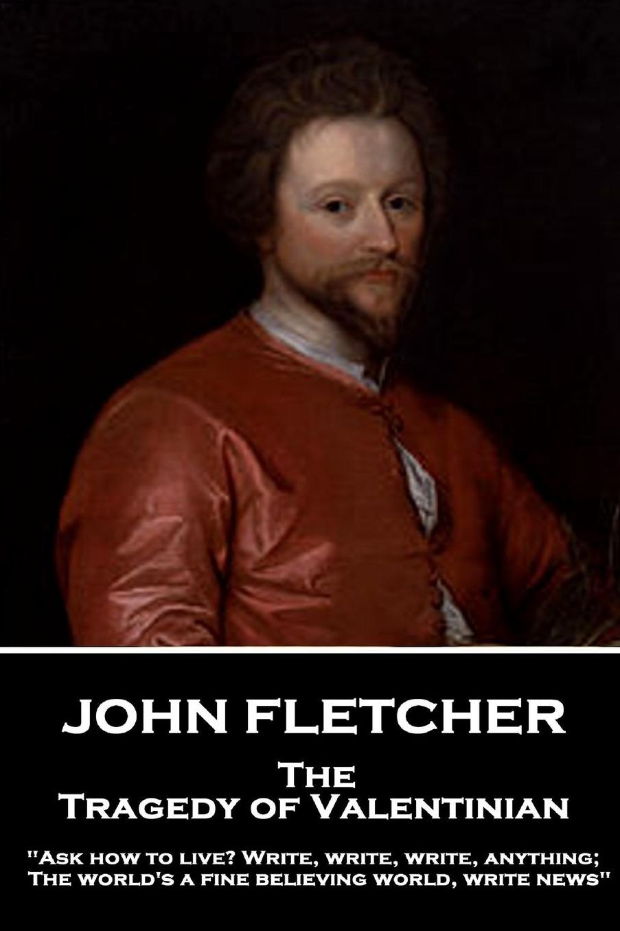 John Fletcher - The Tragedy of Valentinian: "Ask How to Live? Write, Write, Write, Anything; The World's a Fine Believing World, Write News"