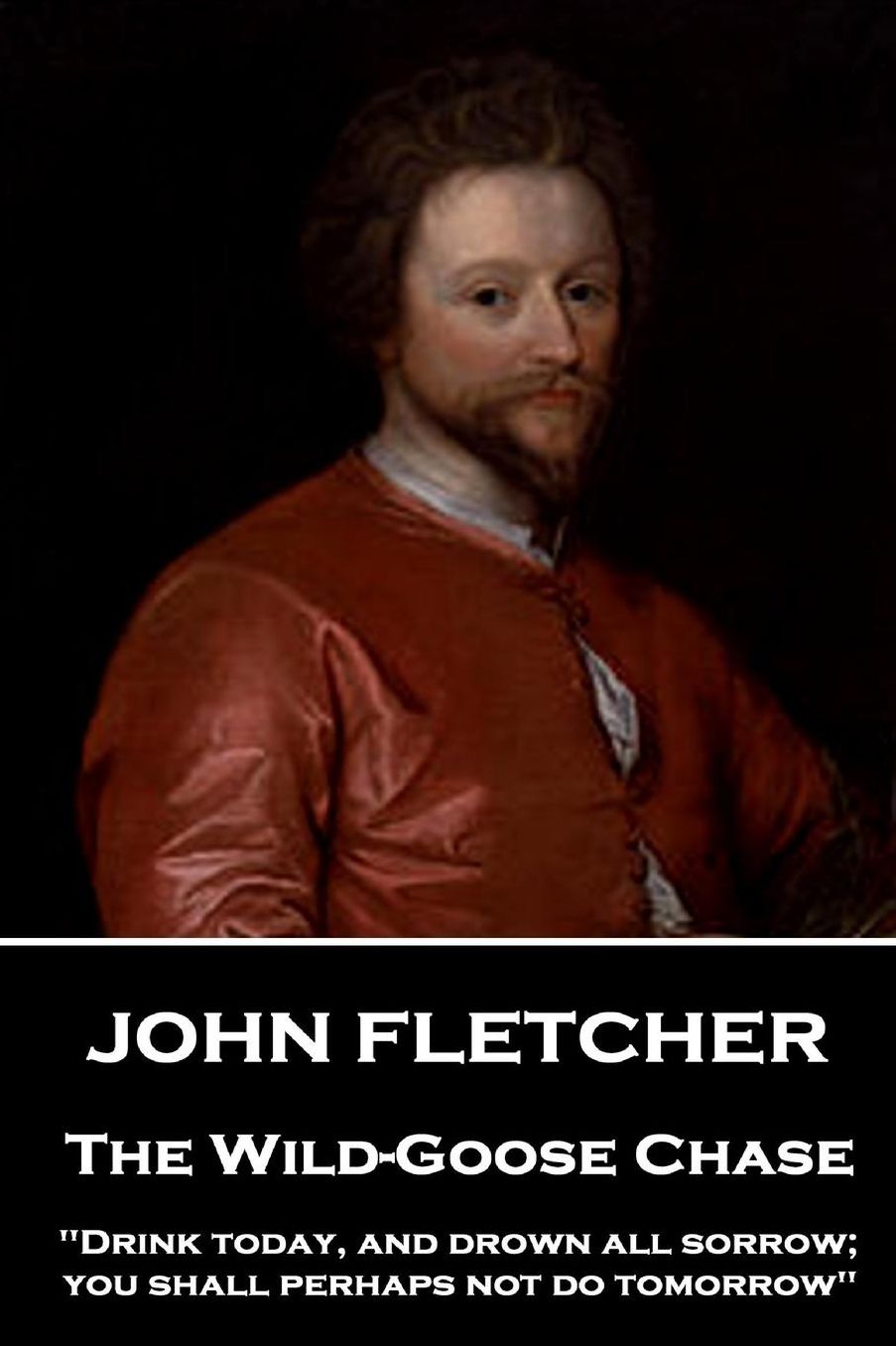 John Fletcher - The Wild-Goose Chase: "Drink Today, and Drown All Sorrow; You Shall Perhaps Not Do Tomorrow"