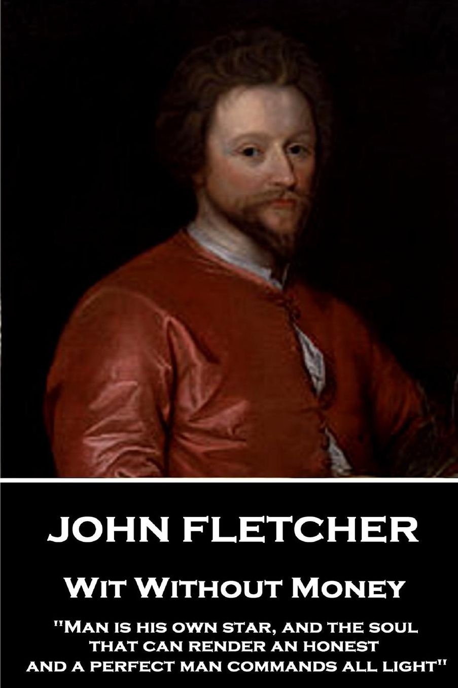 John Fletcher - Wit Without Money: "Man Is His Own Star, and the Soul That Can Render an Honest and a Perfect Man Commands All Light"