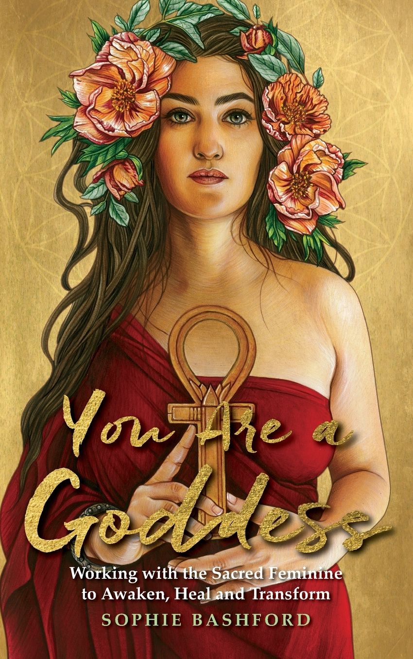 You Are a Goddess: Working with the Sacred Feminine to Awaken, Heal and Transform
