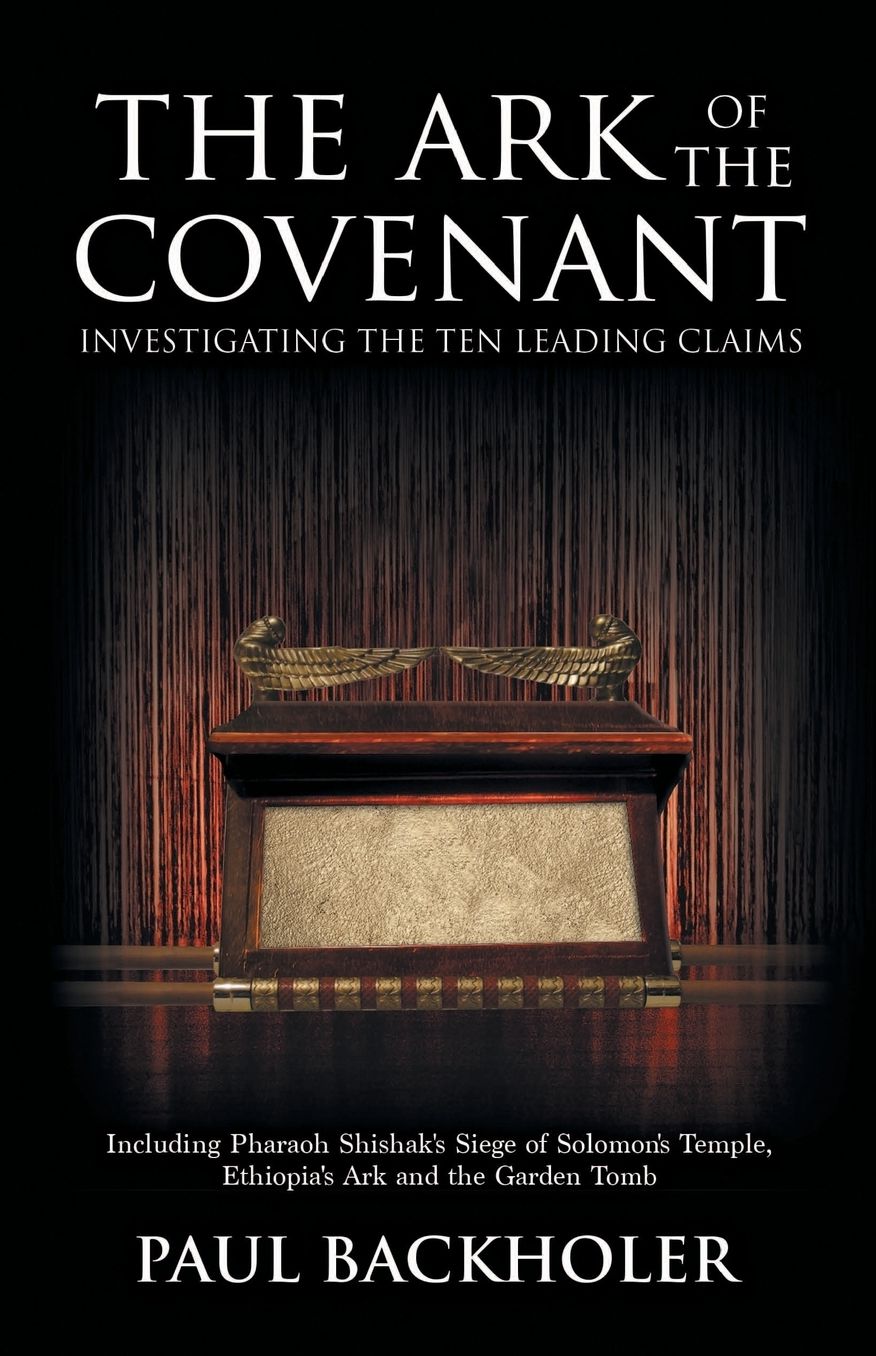 The Ark of the Covenant, Investigating the Ten Leading Claims: Including Pharaoh Shishak's Siege of Solomon's Temple, Ethiopia's Ark & the Garden Tomb