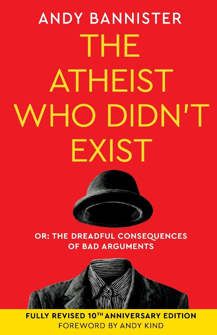 The Atheist Who Didn't Exist (Tenth Anniversary Edition): Or the dreadful consequences of bad arguments