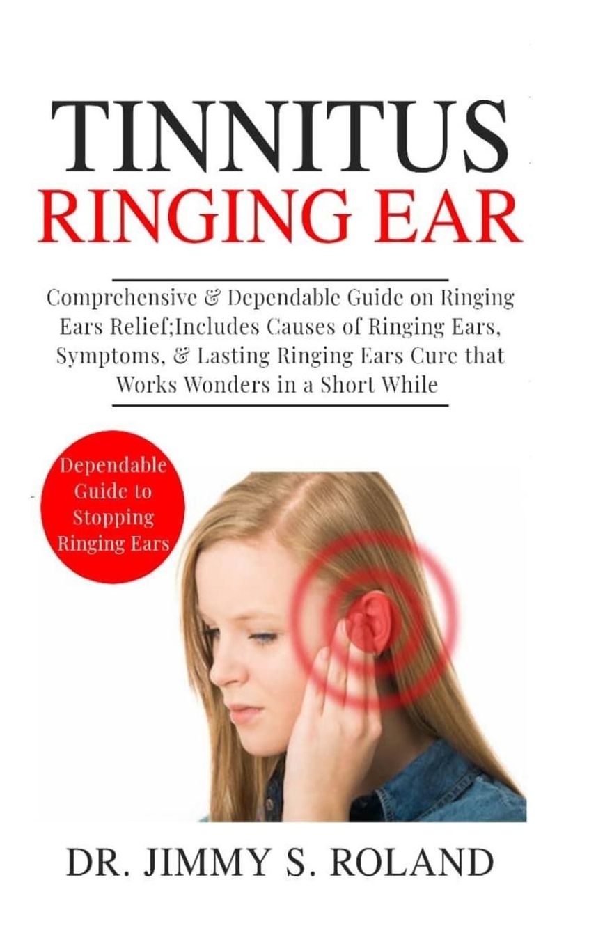 Tinnitus Ringing Ears: Comprehensive & Dependable Guide on Ringing Ears Relief; Includes Causes of Ringing Ears, Symptoms & Lasting Ringing Ears Cure that Works Wonders in a Short While