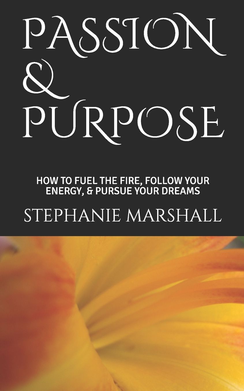PASSION & PURPOSE: HOW TO FUEL THE FIRE, FOLLOW YOUR ENERGY, & PURSUE YOUR DREAMS