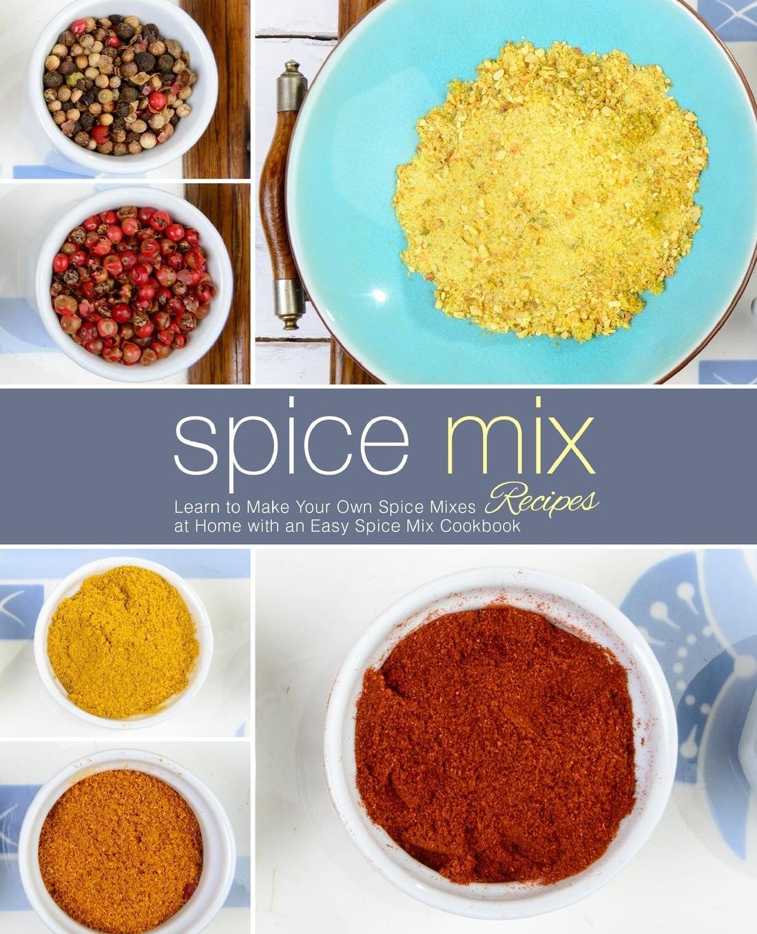 Spice Mix Recipes: Learn to Make Your Own Spice Mixes at Home with an Easy Spice Mix Cookbook (2nd Edition)