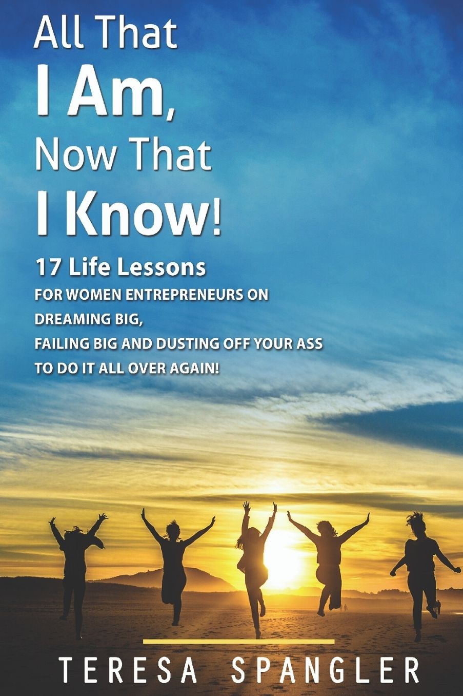 All That I Am: Now That I Know: 17 Life Lessons for Women Entrepreneurs on Dreaming Big, Failing Big, and dusting yourself off to DO IT all over again!