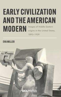 Early Civilization and the American Modern: Images of Middle Eastern Origins in the United States, 1893-1939