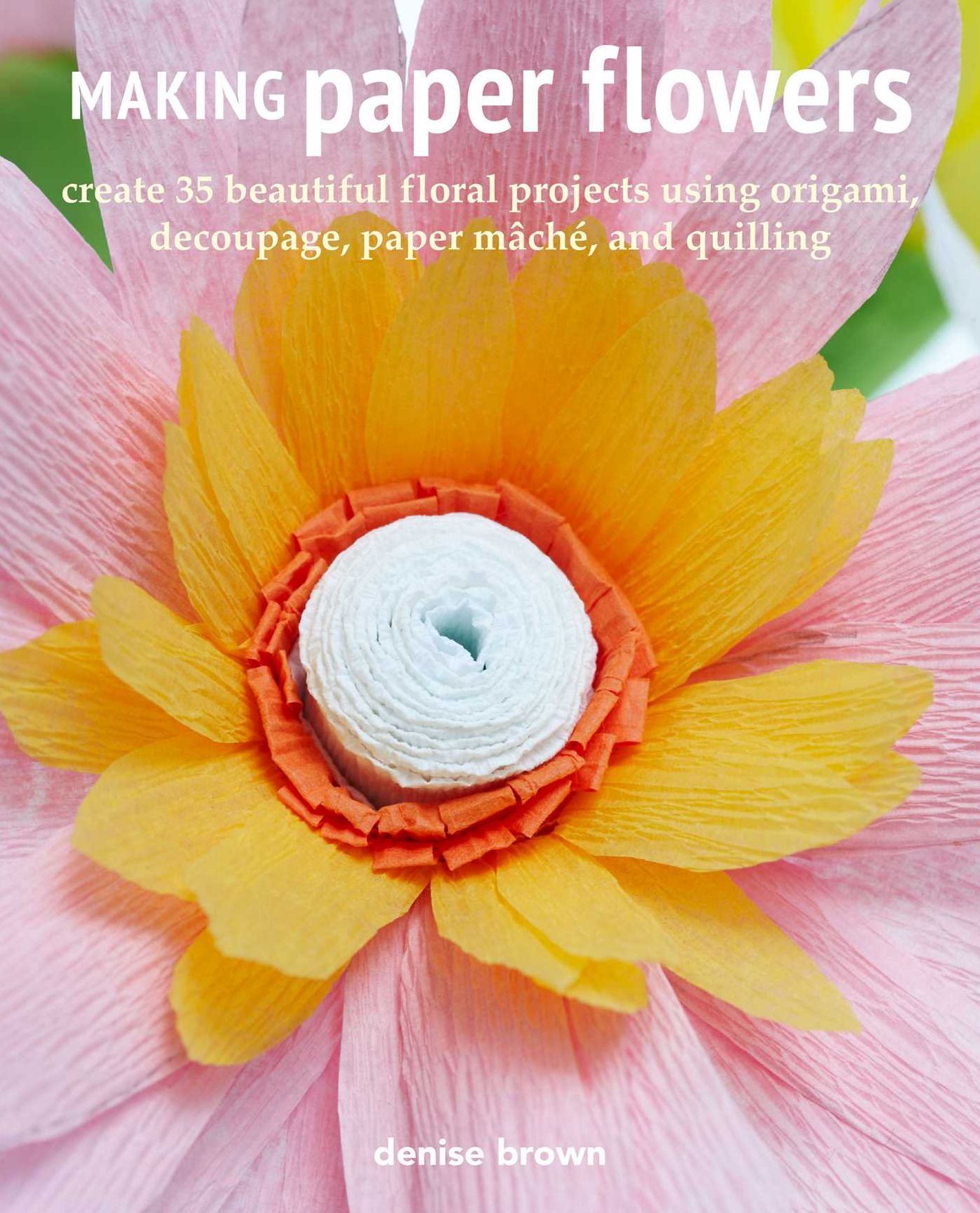 Making Paper Flowers: Create 35 beautiful floral projects using origami, decoupage, paper mÃ¯Â¿Â½chÃ¯Â¿Â½, and quilling