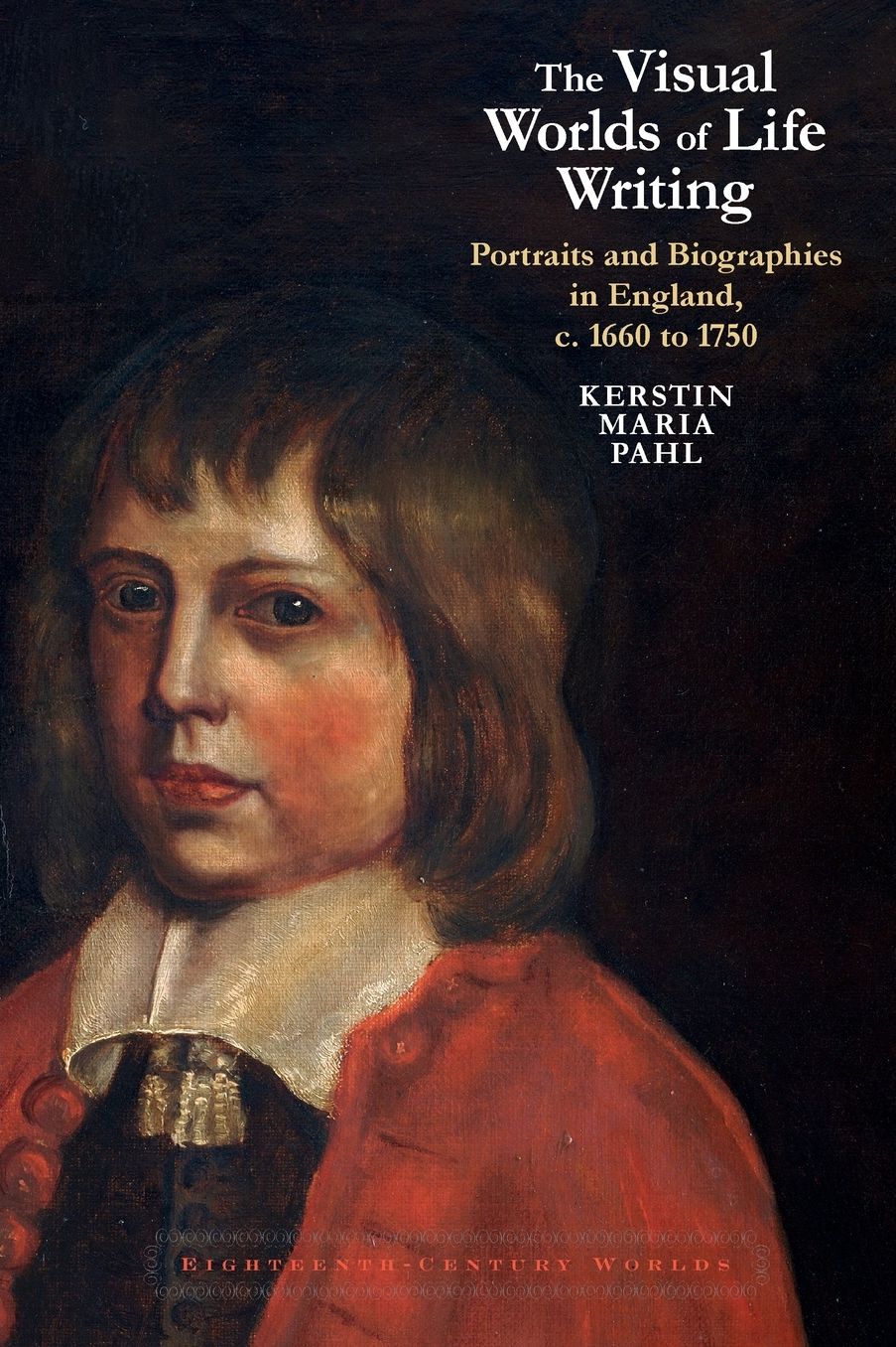 The Visual Worlds of Life Writing: Portraits and Biographical Practice in England, C. 1660s to 1750s