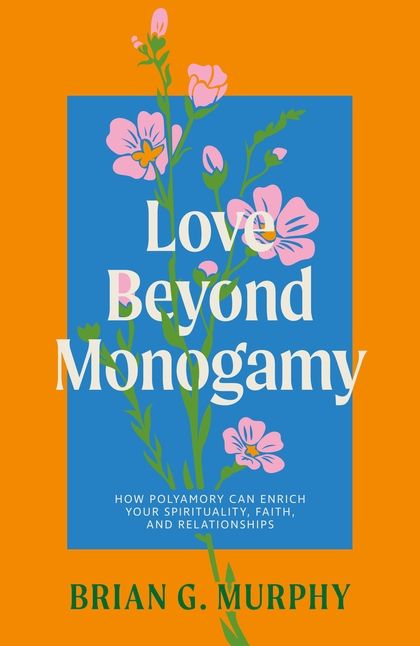 Love Beyond Monogamy: How New and Ancient Insights on Polyamory Will Enrich Your Spirituality and Sexuality