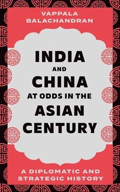 India and China at Odds in the Asian Century: A Diplomatic and Strategic History