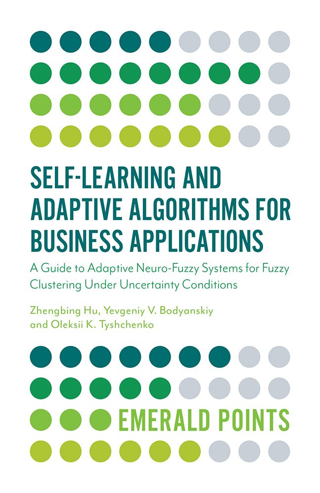 Self-Learning and Adaptive Algorithms for Business Applications : A Guide to Adaptive Neuro-Fuzzy Systems for Fuzzy Clustering Under Uncertainty Conditions
