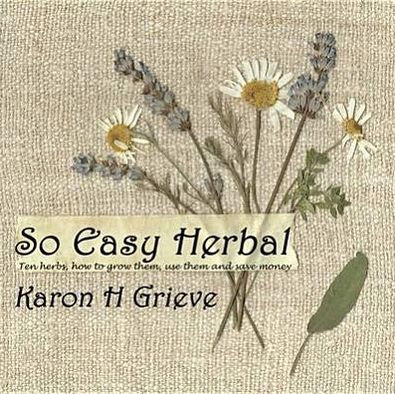 So Easy Herbal: Ten Herbs and How to Grow Them, Use Them and Save Money