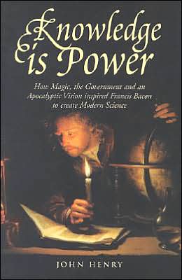 Knowledge Is Power: How Magic, the Government and an Apocalyptic Vision Inspired Francis Bacon to Create Modern Science