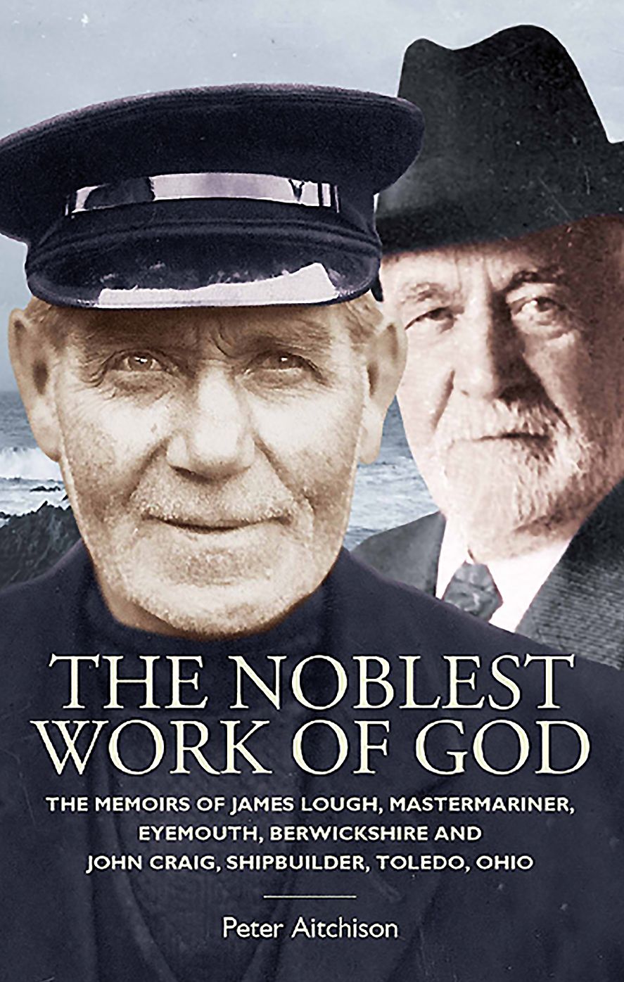 The Noblest Work of God: The Memoirs of James Lough, Master Mariner, Eyemouth, Berwickshire and John Craig, Shipbuilder, Toledo, Ohio