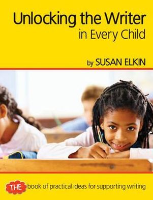 Unlocking the Writer in Every Child: The Book of Practical Ideas for Teaching Writing