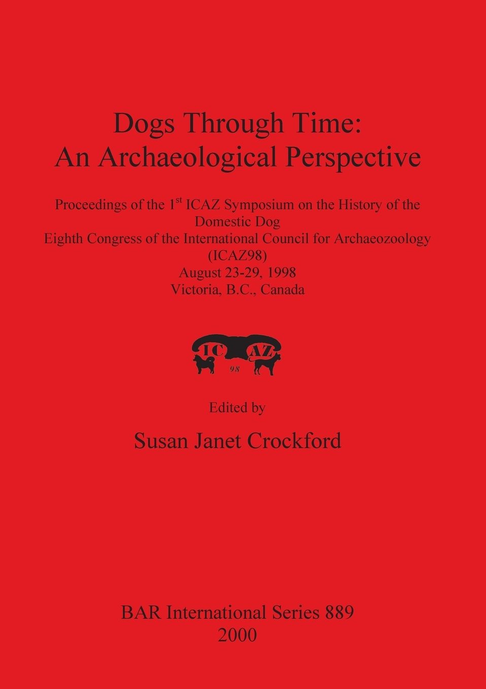 Dogs Through Time: An Archaeological Perspective - Proceedings of the First Icaz Symposium on the History of the Domestic Dog, the 8th Congress of the International Council for Archaeozoology (Icaz 98), August 23-29 1998, Victoria, B. C. , Canada