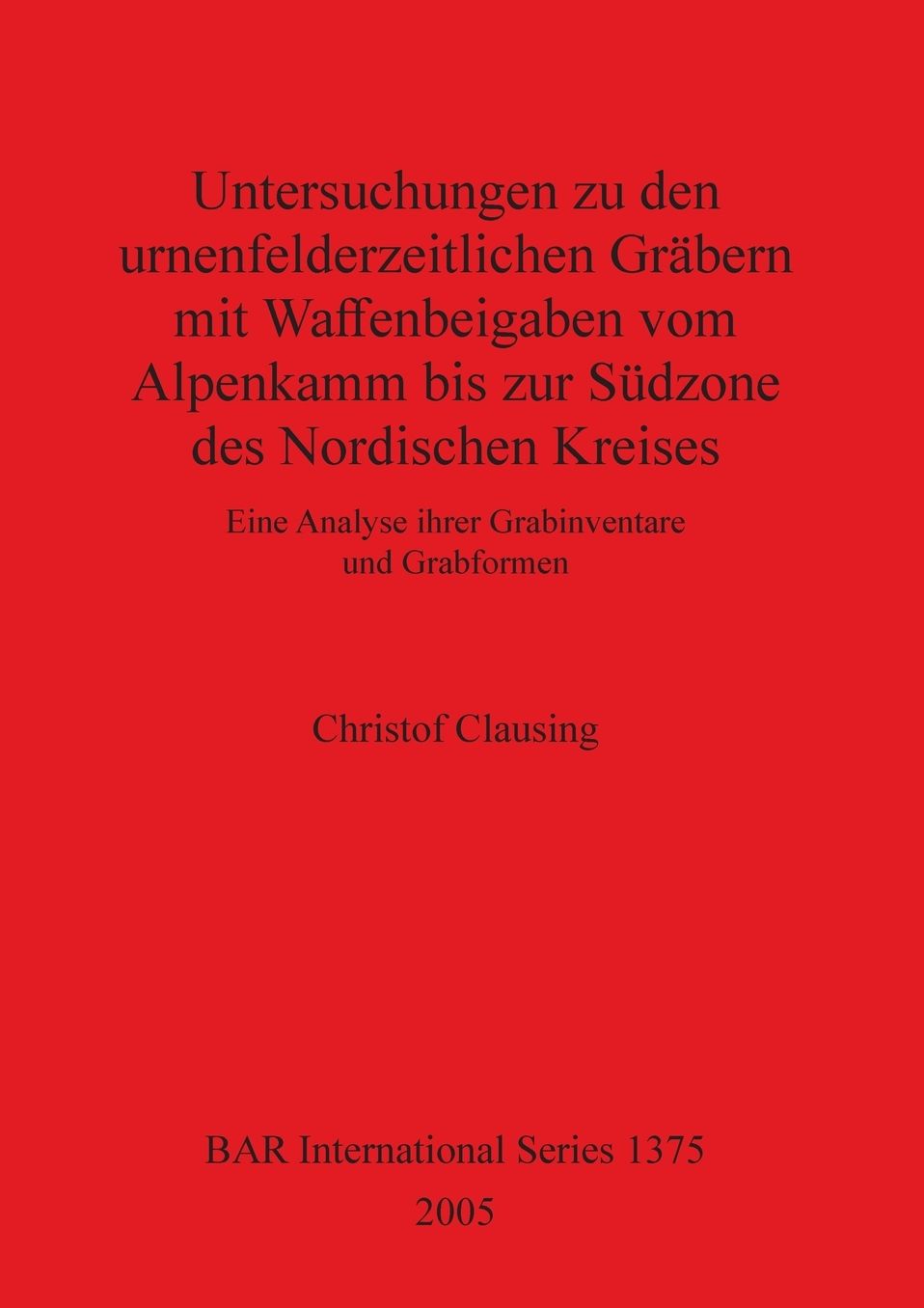Untersuchungen Zu Den Urnenfelderzeitlichen Gräbern MIT Waffenbeigaben Vom Alpenkamm Bis Zur Südzone des Nordischen Kreises: Eine Analyse Ihrer Grabinventare und Grabformen