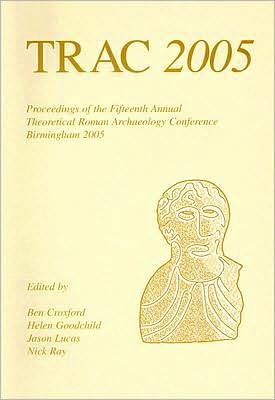 TRAC 2005: Proceedings of the Fifteenth Annual Theoretical Roman Archaeology Conference, Birmingham 2005