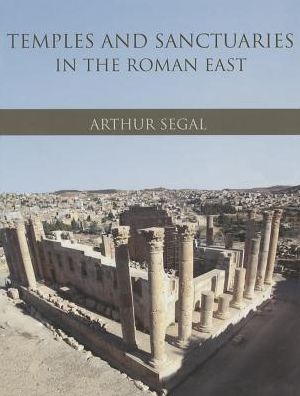 Temples and Sanctuaries in the Roman East: Religious Architecture in Syria, Iudaea/Palaestina and Provincia Arabia