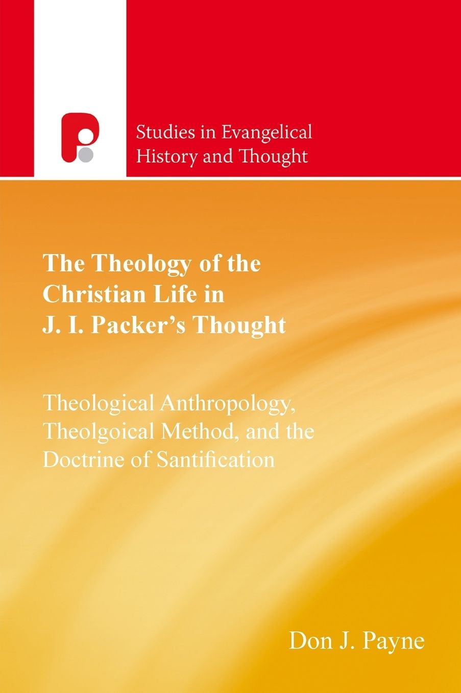 the Theology of the Christian Life in J.I. Packer?S Thought: Theological Anthropology, Theological Method, and the Doctrine of Sanctification