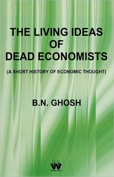 The Living Ideas Of Dead Economists (A Short History Of Economic Thought)